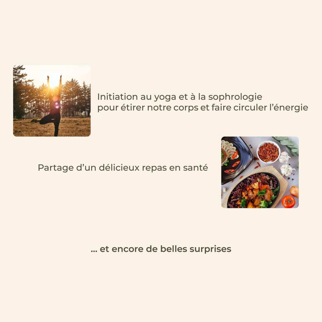 Initiations au yoga et à la sophrologie pour étirer notre corps et faire circuler l'énergie. Partage d'un délicieux repas en santé. Et encore de belles surprises !